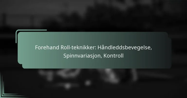 Forehand Roll-teknikker: Håndleddsbevegelse, Spinnvariasjon, Kontroll