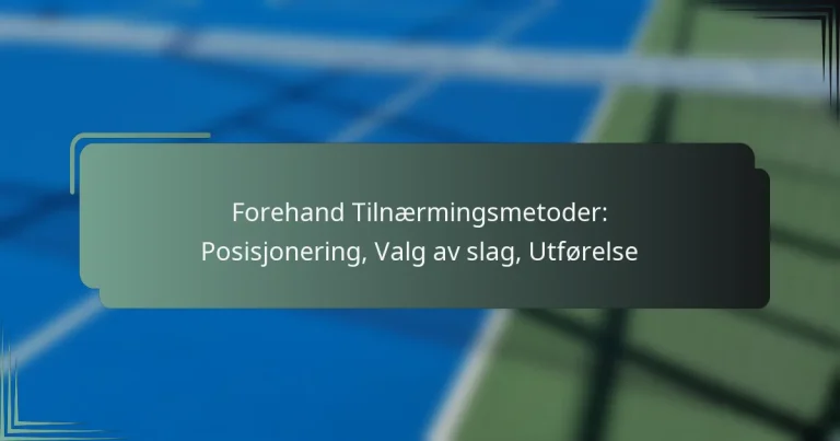 Forehand Tilnærmingsmetoder: Posisjonering, Valg av slag, Utførelse