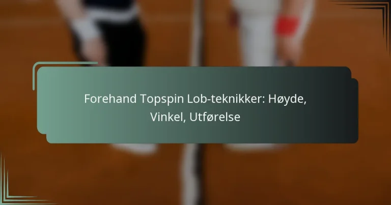 Forehand Topspin Lob-teknikker: Høyde, Vinkel, Utførelse