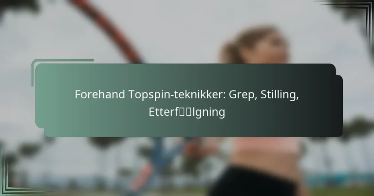 Forehand Topspin-teknikker: Grep, Stilling, Etterfølgning
