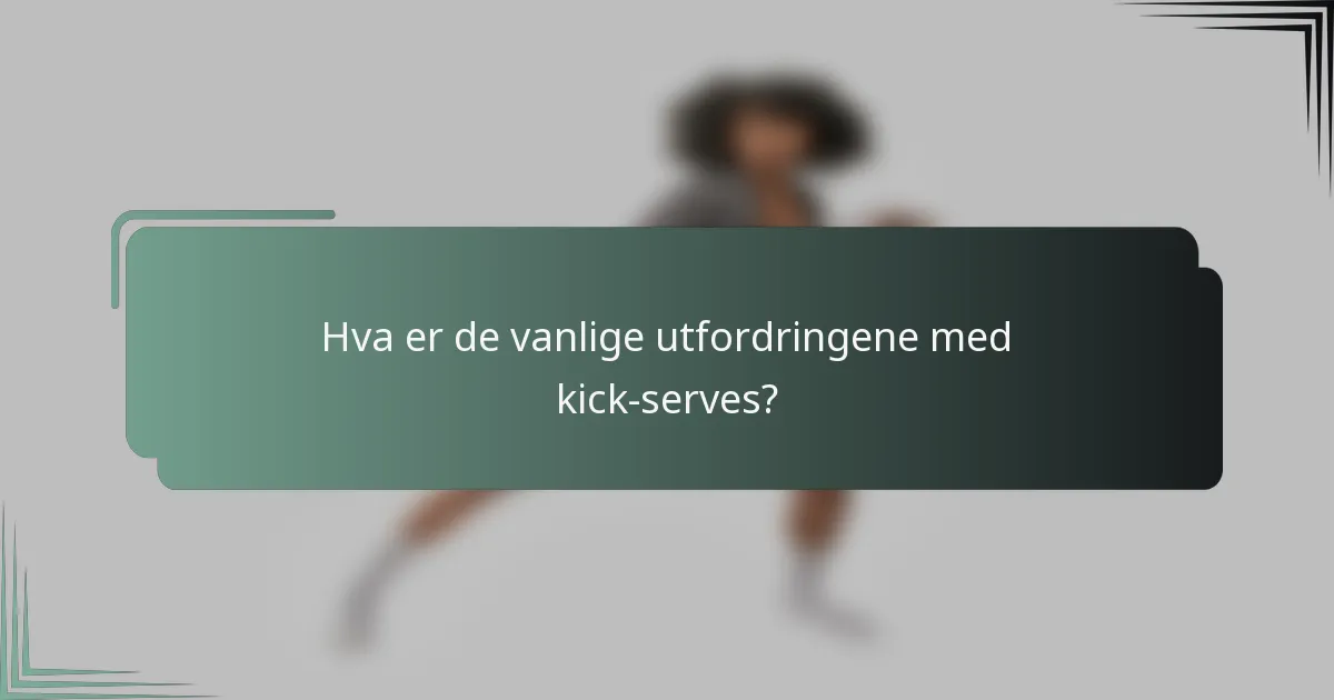 Hva er de vanlige utfordringene med kick-serves?