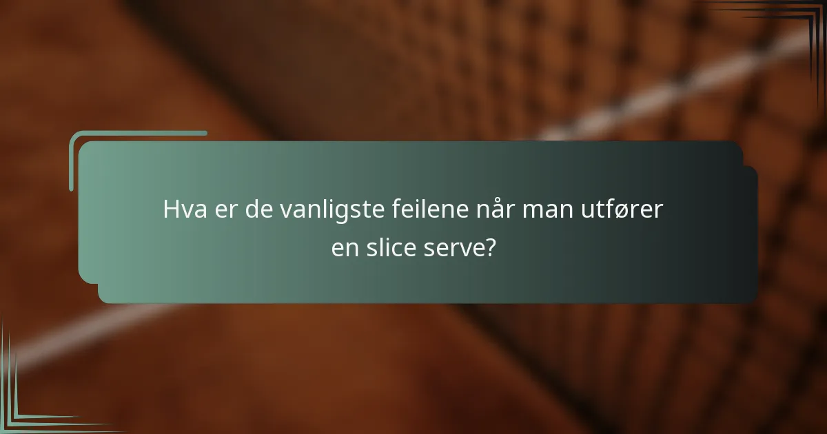 Hva er de vanligste feilene når man utfører en slice serve?