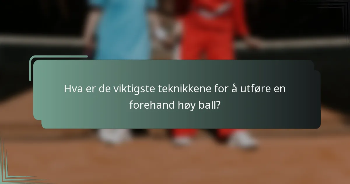 Hva er de viktigste teknikkene for å utføre en forehand høy ball?