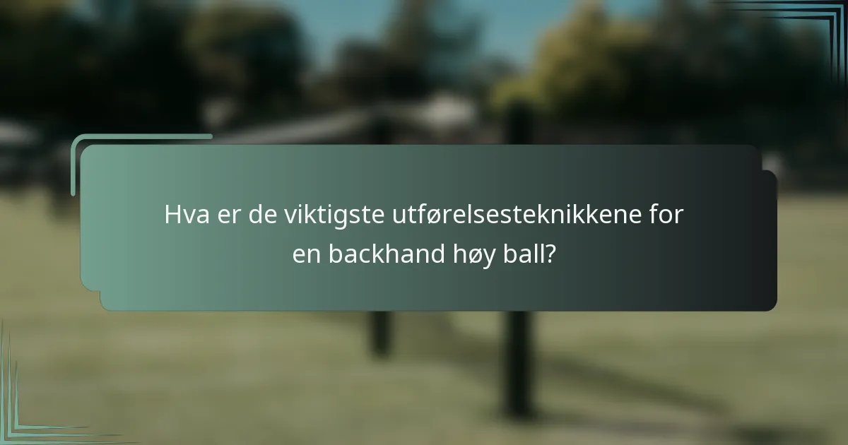 Hva er de viktigste utførelsesteknikkene for en backhand høy ball?