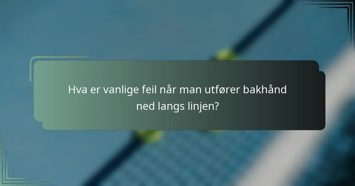 Hva er vanlige feil når man utfører bakhånd ned langs linjen?