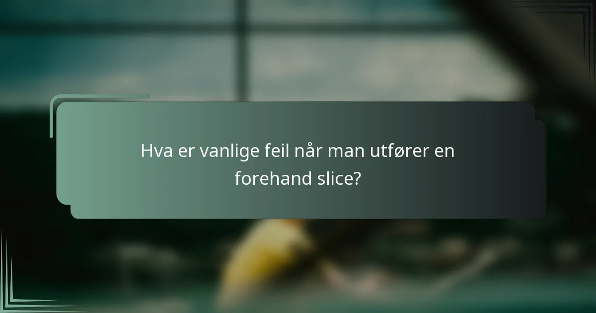 Hva er vanlige feil når man utfører en forehand slice?
