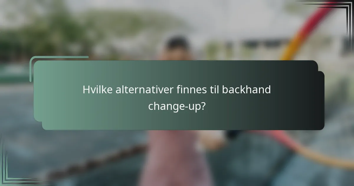 Hvilke alternativer finnes til backhand change-up?