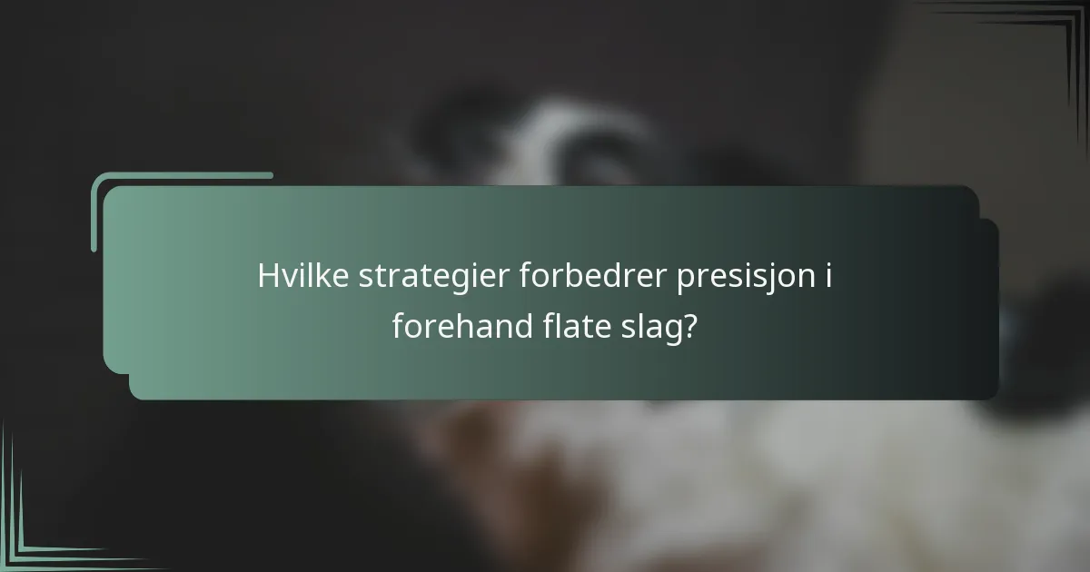 Hvilke strategier forbedrer presisjon i forehand flate slag?