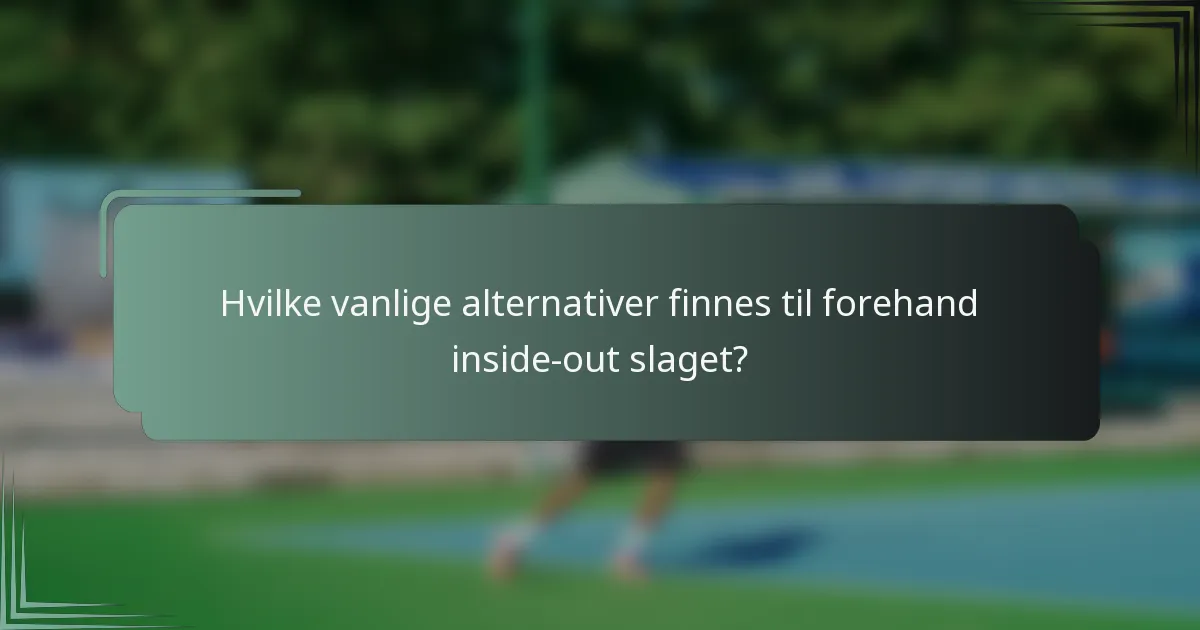 Hvilke vanlige alternativer finnes til forehand inside-out slaget?