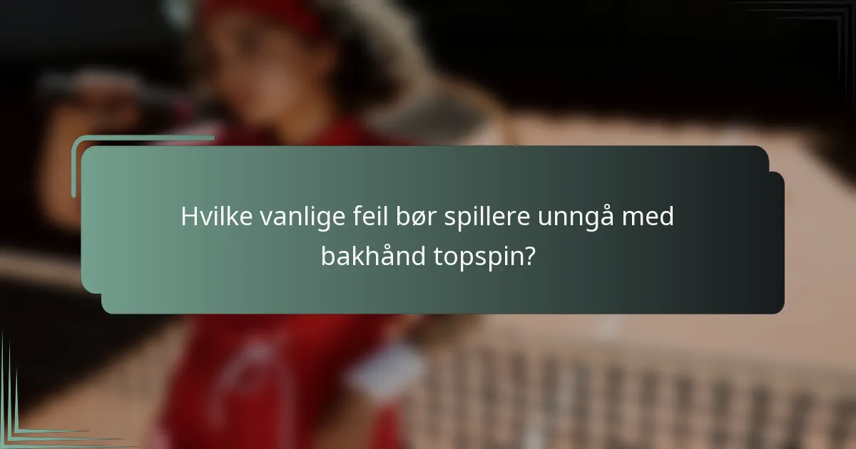 Hvilke vanlige feil bør spillere unngå med bakhånd topspin?