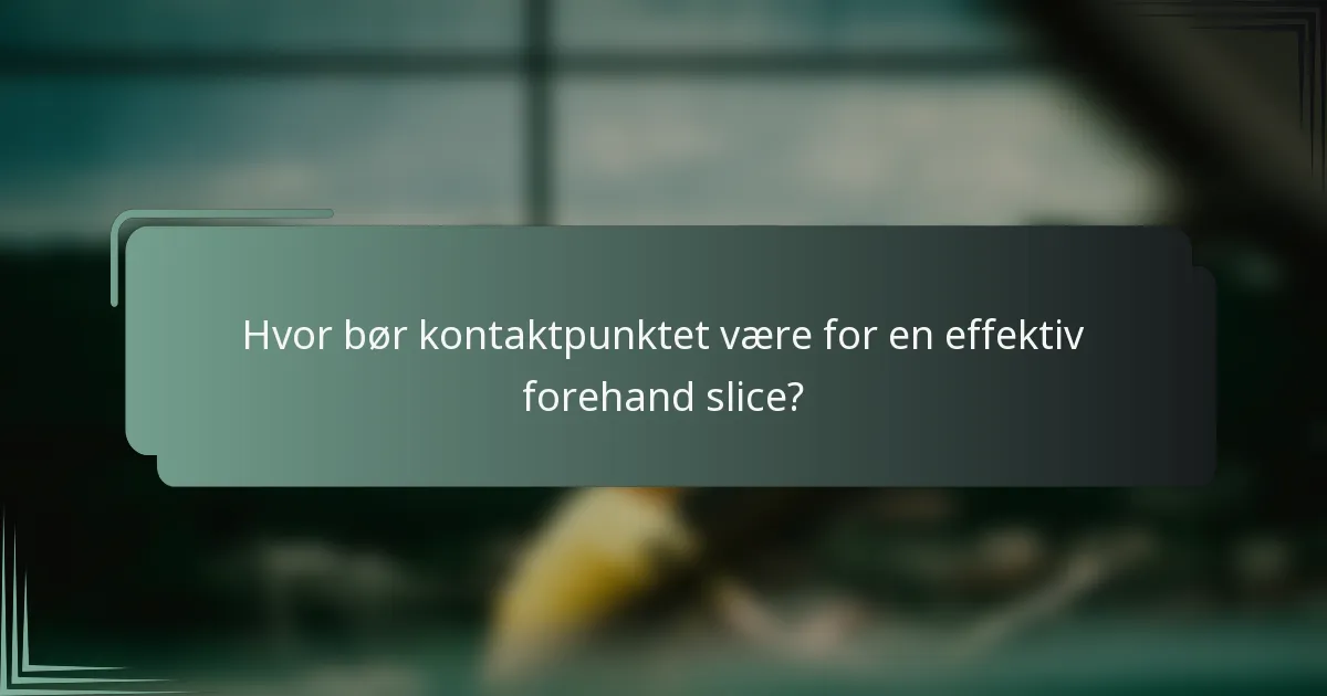 Hvor bør kontaktpunktet være for en effektiv forehand slice?
