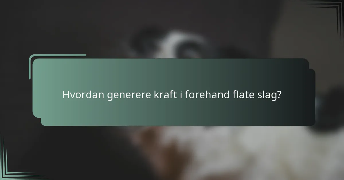 Hvordan generere kraft i forehand flate slag?