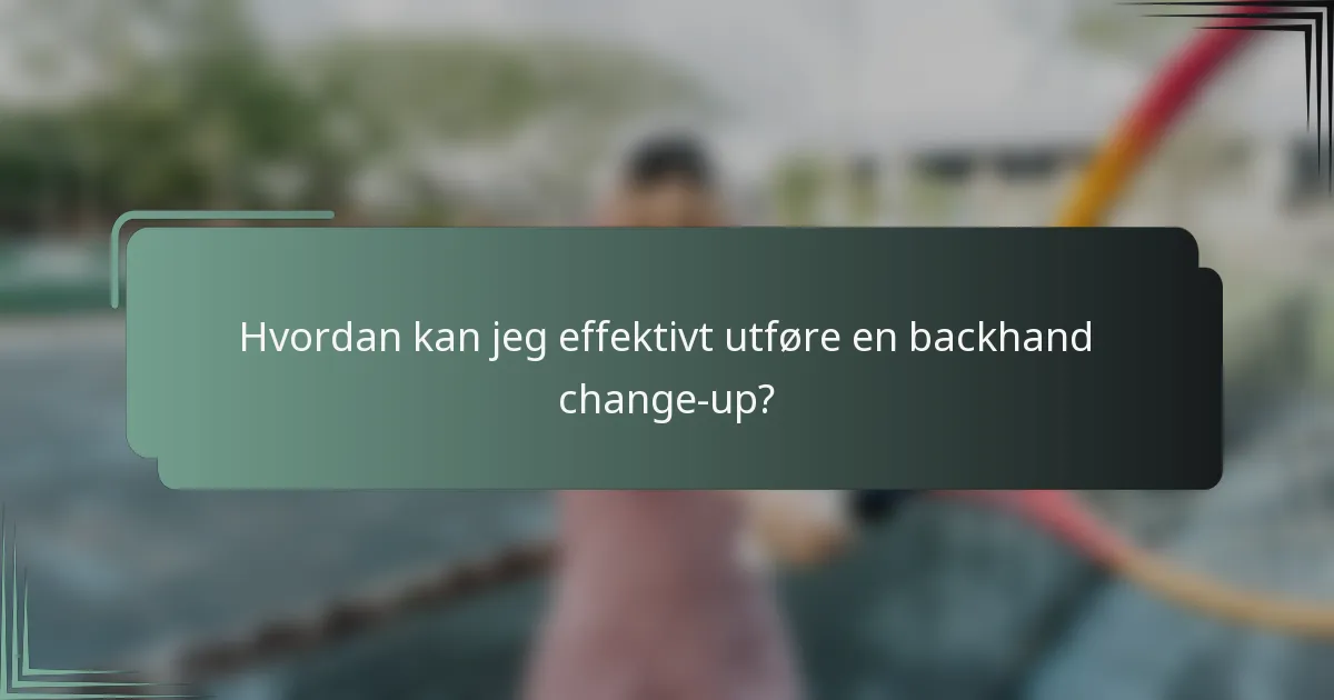 Hvordan kan jeg effektivt utføre en backhand change-up?