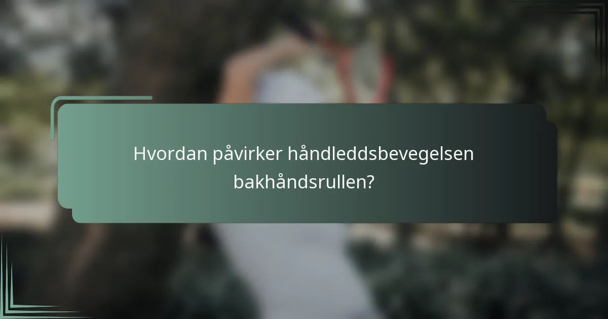Hvordan påvirker håndleddsbevegelsen bakhåndsrullen?