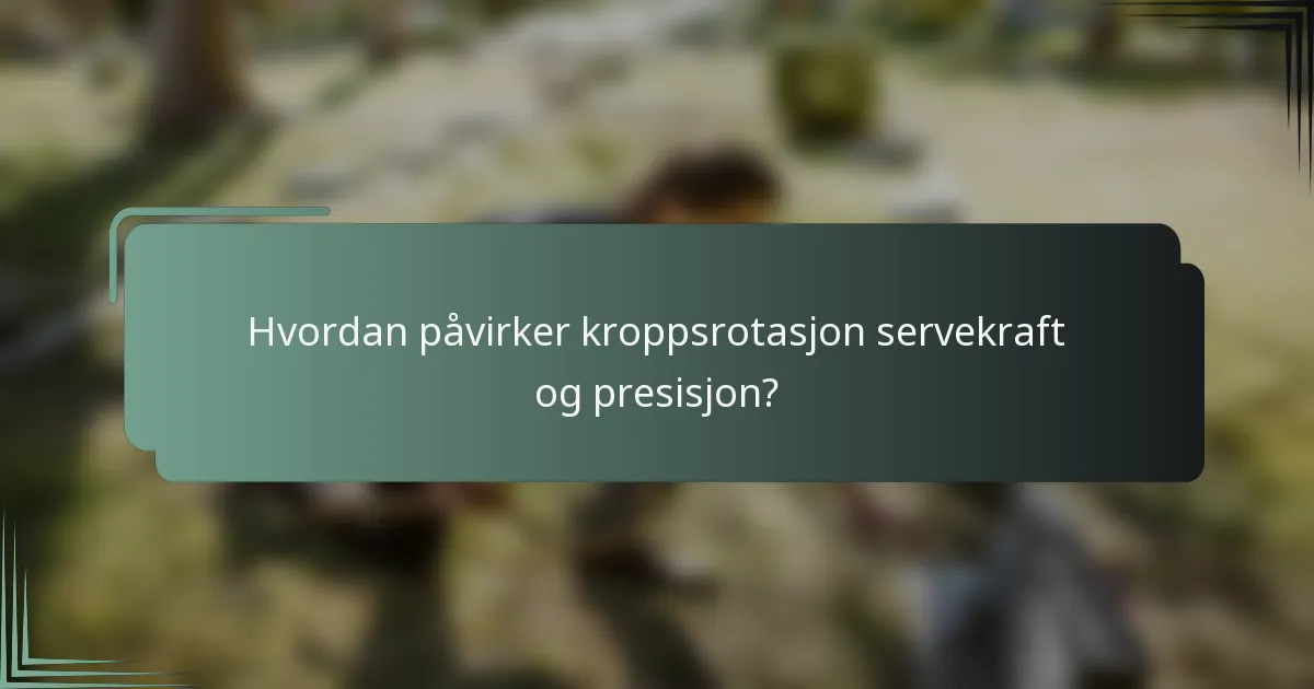 Hvordan påvirker kroppsrotasjon servekraft og presisjon?