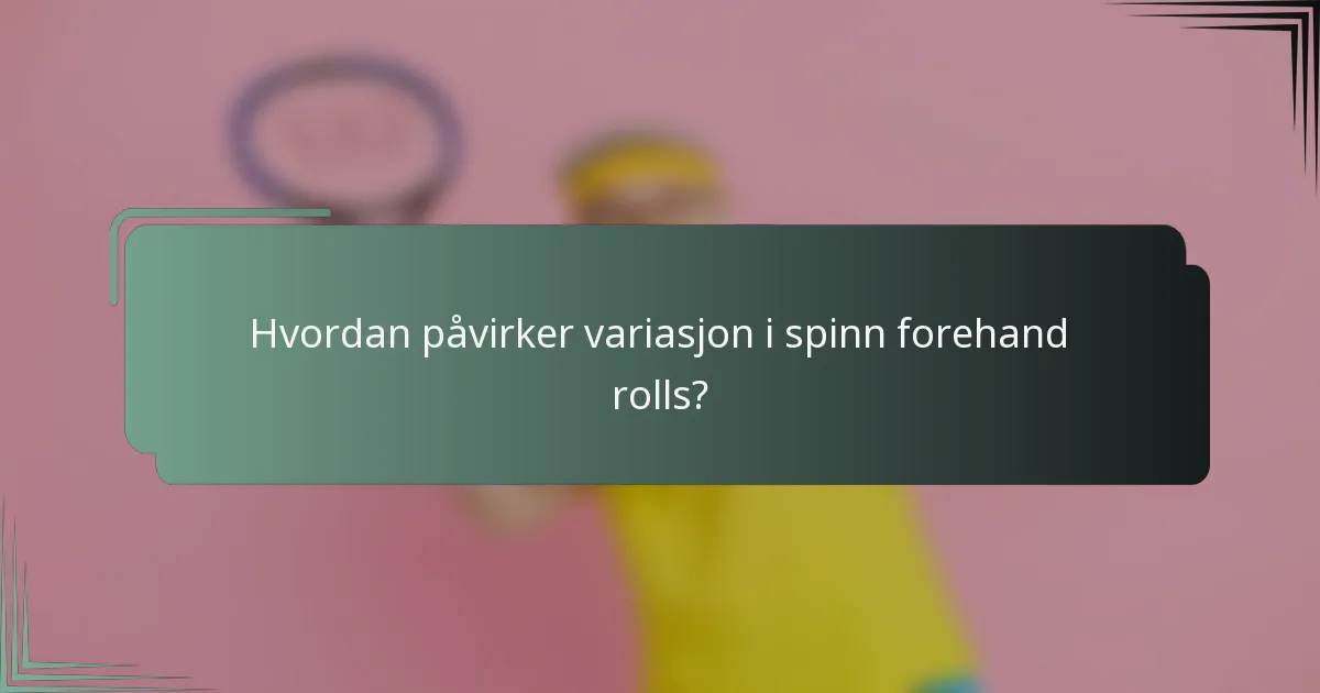 Hvordan påvirker variasjon i spinn forehand rolls?