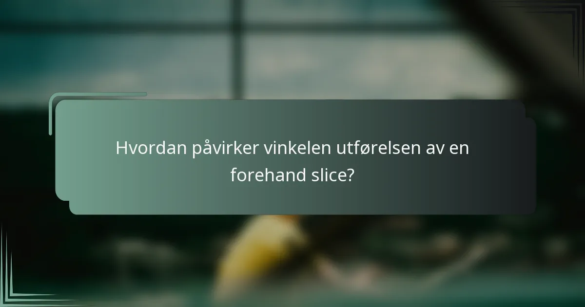 Hvordan påvirker vinkelen utførelsen av en forehand slice?