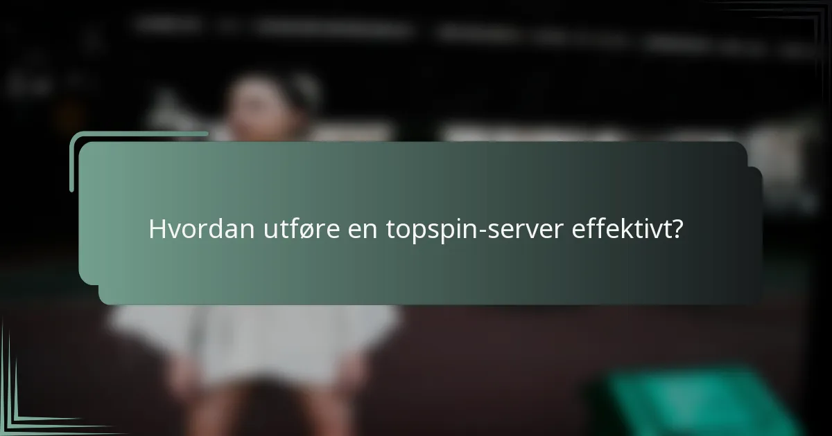 Hvordan utføre en topspin-server effektivt?