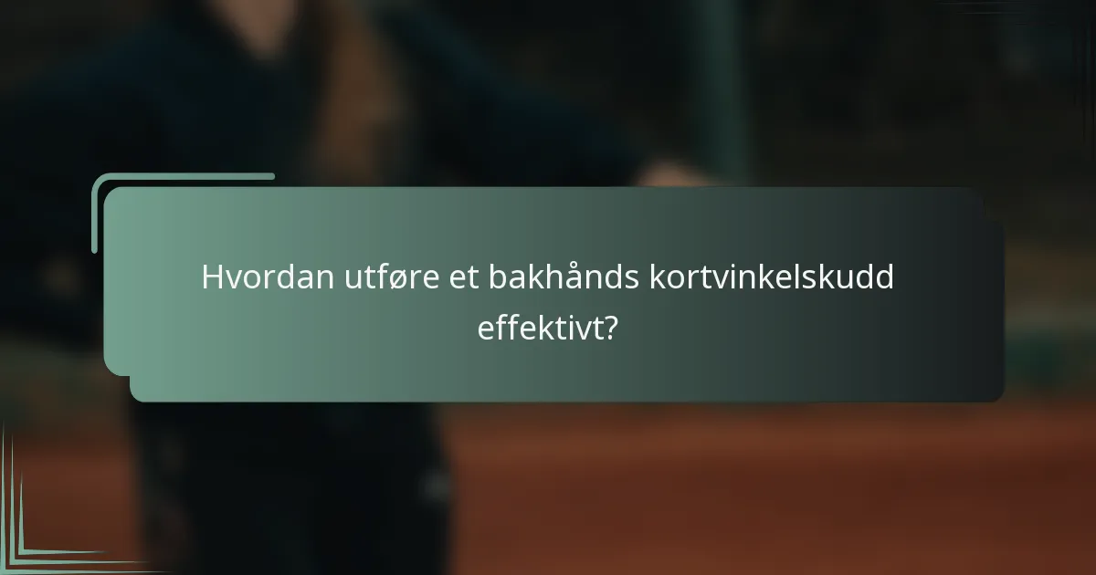 Hvordan utføre et bakhånds kortvinkelskudd effektivt?