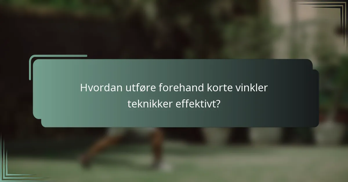 Hvordan utføre forehand korte vinkler teknikker effektivt?