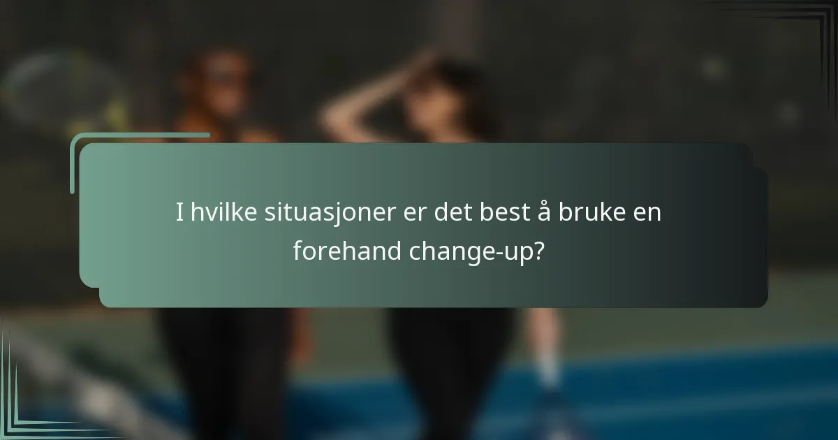 I hvilke situasjoner er det best å bruke en forehand change-up?