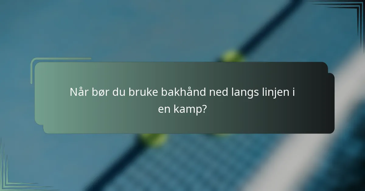 Når bør du bruke bakhånd ned langs linjen i en kamp?