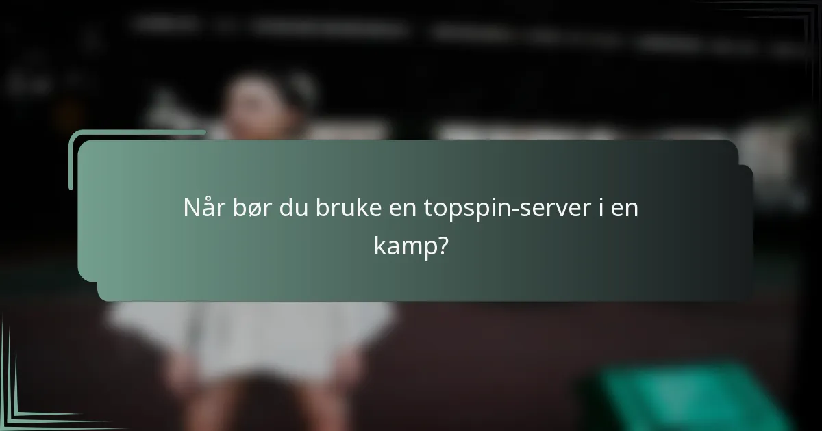 Når bør du bruke en topspin-server i en kamp?