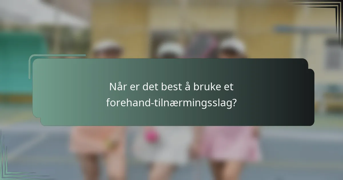 Når er det best å bruke et forehand-tilnærmingsslag?