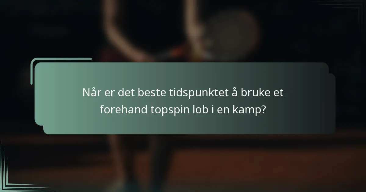 Når er det beste tidspunktet å bruke et forehand topspin lob i en kamp?